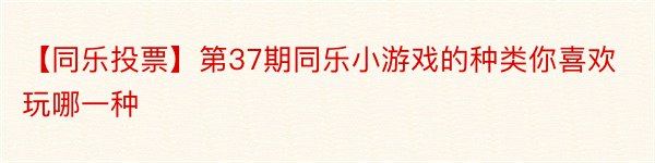 【同乐投票】第37期同乐小游戏的种类你喜欢玩哪一种