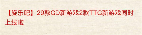 【旋乐吧】29款GD新游戏2款TTG新游戏同时上线啦