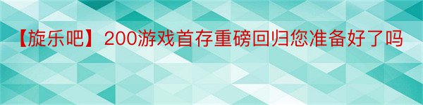 【旋乐吧】200游戏首存重磅回归您准备好了吗