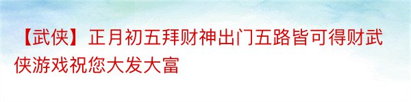 【武侠】正月初五拜财神出门五路皆可得财武侠游戏祝您大发大富