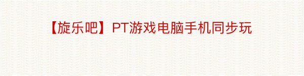 【旋乐吧】PT游戏电脑手机同步玩