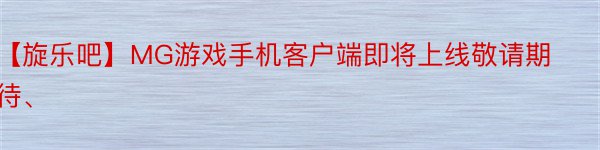 【旋乐吧】MG游戏手机客户端即将上线敬请期待、