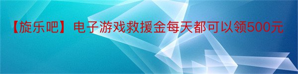 【旋乐吧】电子游戏救援金每天都可以领500元