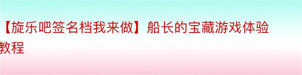 【旋乐吧签名档我来做】船长的宝藏游戏体验教程