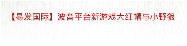 【易发国际】波音平台新游戏大红帽与小野狼