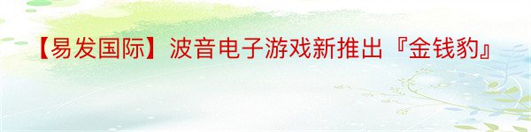 【易发国际】波音电子游戏新推出『金钱豹』