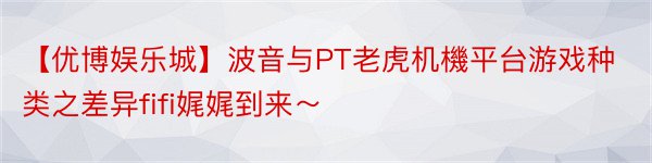 【优博娱乐城】波音与PT老虎机機平台游戏种类之差异fifi娓娓到来～