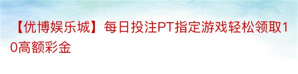 【优博娱乐城】每日投注PT指定游戏轻松领取10高额彩金