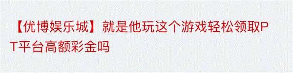 【优博娱乐城】就是他玩这个游戏轻松领取PT平台高额彩金吗