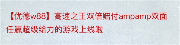 【优德w88】高速之王双倍赔付ampamp双面任赢超级给力的游戏上线啦