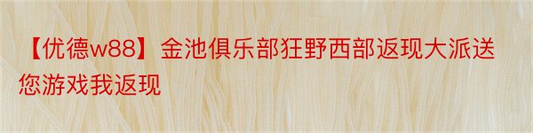 【优德w88】金池俱乐部狂野西部返现大派送您游戏我返现