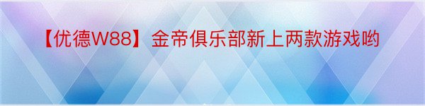 【优德W88】金帝俱乐部新上两款游戏哟