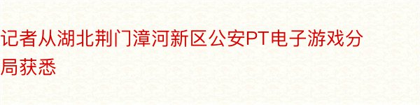 记者从湖北荆门漳河新区公安PT电子游戏分局获悉