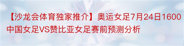 【沙龙会体育独家推介】奥运女足7月24日1600中国女足VS赞比亚女足赛前预测分析