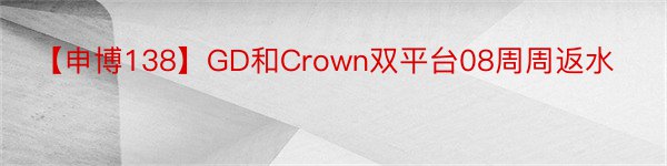 【申博138】GD和Crown双平台08周周返水