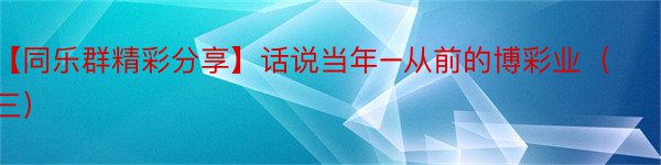 【同乐群精彩分享】话说当年–从前的博彩业（三）