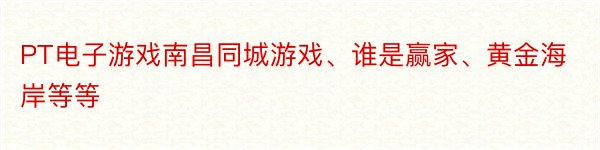 PT电子游戏南昌同城游戏、谁是赢家、黄金海岸等等