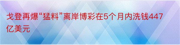 戈登再爆“猛料”离岸博彩在5个月内洗钱447亿美元