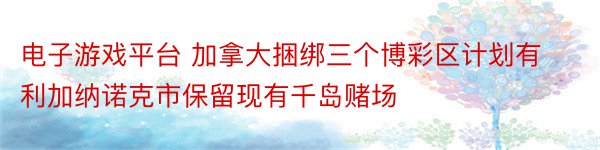 电子游戏平台 加拿大捆绑三个博彩区计划有利加纳诺克市保留现有千岛赌场