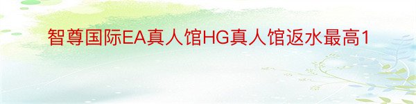 智尊国际EA真人馆HG真人馆返水最高1