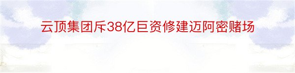 云顶集团斥38亿巨资修建迈阿密赌场