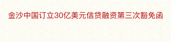 金沙中国订立30亿美元信贷融资第三次豁免函