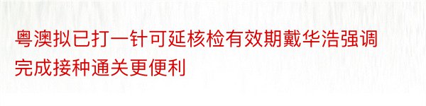 粤澳拟已打一针可延核检有效期戴华浩强调完成接种通关更便利