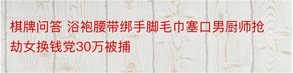 棋牌问答 浴袍腰带绑手脚毛巾塞口男厨师抢劫女换钱党30万被捕