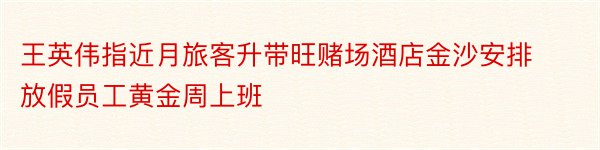 王英伟指近月旅客升带旺赌场酒店金沙安排放假员工黄金周上班