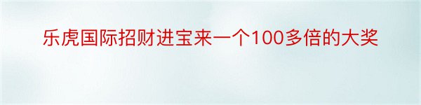 乐虎国际招财进宝来一个100多倍的大奖