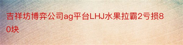 吉祥坊博弈公司ag平台LHJ水果拉霸2亏损80块