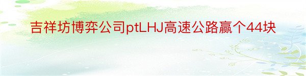 吉祥坊博弈公司ptLHJ高速公路赢个44块