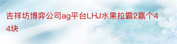 吉祥坊博弈公司ag平台LHJ水果拉霸2赢个44块