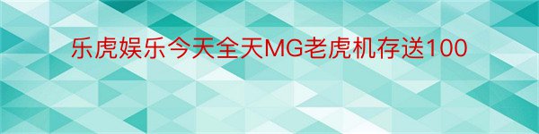 乐虎娱乐今天全天MG老虎机存送100