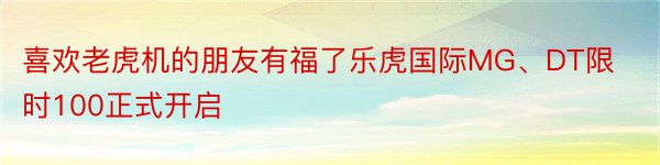 喜欢老虎机的朋友有福了乐虎国际MG、DT限时100正式开启